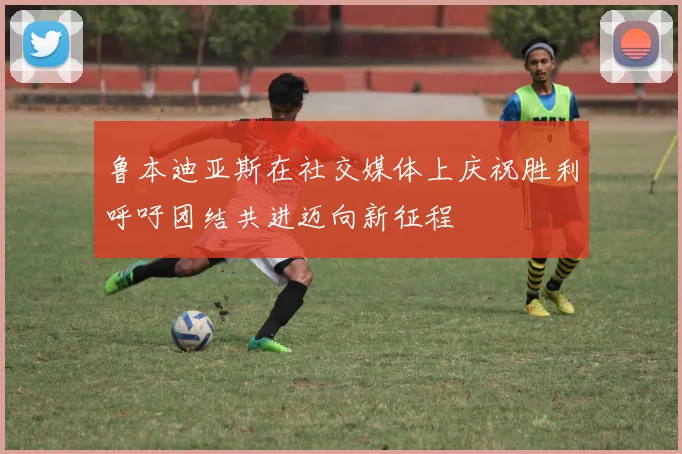 鲁本迪亚斯在社交媒体上庆祝胜利呼吁团结共进迈向新征程