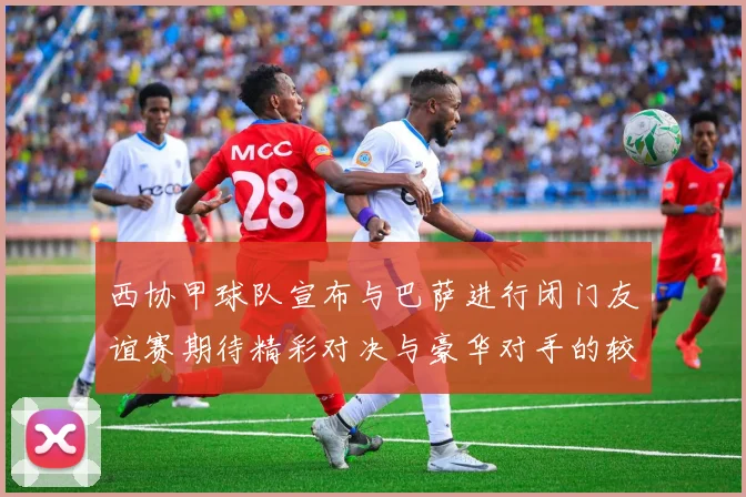 西协甲球队宣布与巴萨进行闭门友谊赛期待精彩对决与豪华对手的较量