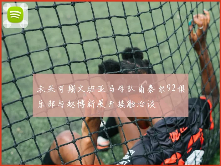 未来可期文班亚马母队南泰尔92俱乐部与赵博新展开接触洽谈