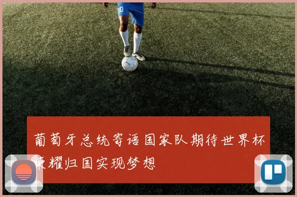 葡萄牙总统寄语国家队期待世界杯荣耀归国实现梦想