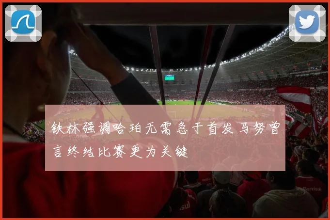 铁林强调哈珀无需急于首发马努曾言终结比赛更为关键
