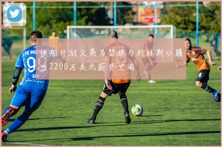 快船计划交易马瑟林与科林斯以腾出2200万美元薪资空间