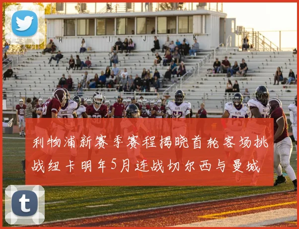 利物浦新赛季赛程揭晓首轮客场挑战纽卡明年5月连战切尔西与曼城
