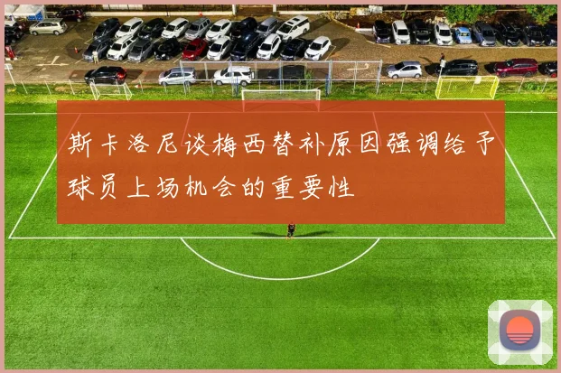 斯卡洛尼谈梅西替补原因强调给予球员上场机会的重要性