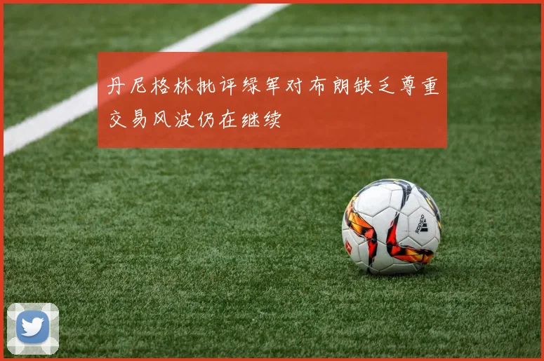 丹尼格林批评绿军对布朗缺乏尊重交易风波仍在继续