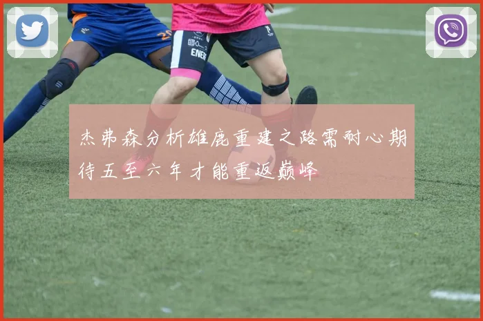 杰弗森分析雄鹿重建之路需耐心期待五至六年才能重返巅峰