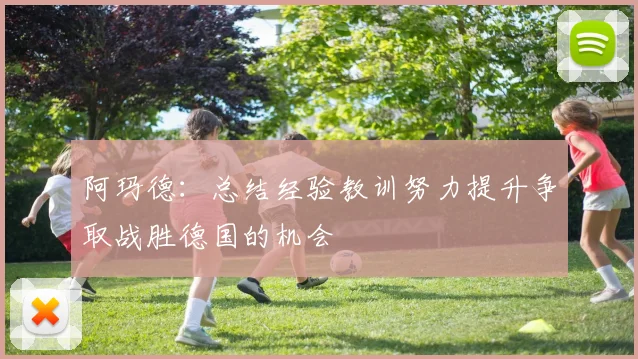 阿玛德：总结经验教训努力提升争取战胜德国的机会