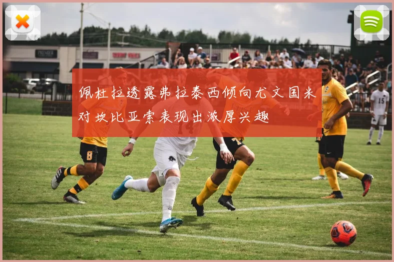 佩杜拉透露弗拉泰西倾向尤文国米对坎比亚索表现出浓厚兴趣